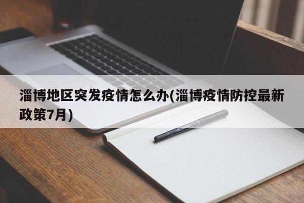 淄博地区突发疫情怎么办(淄博疫情防控最新政策7月)