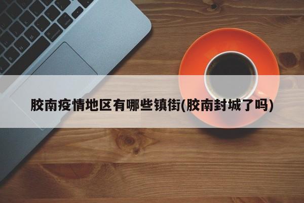 胶南疫情地区有哪些镇街(胶南封城了吗)